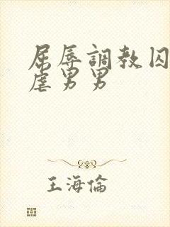 屈辱调教囚禁凌虐男男