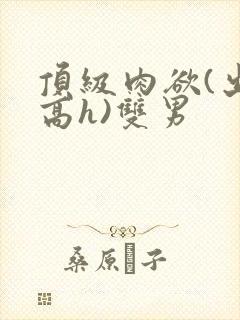 顶级肉欲(出轨高h)双男