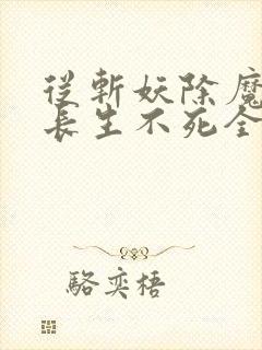 从斩妖除魔开始长生不死全集txt下载