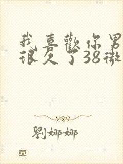 我喜欢你男朋友很久了38微博