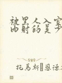 被黑人入室侵犯内射的美少妇人妻