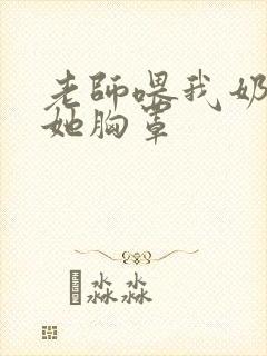 老师喂我奶乳脱她胸罩