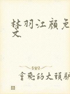 林羽江颜免费全文