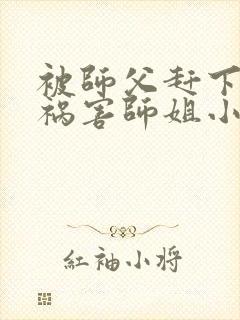 被师父赶下山去祸害师姐小说有声免费阅读