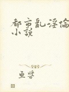 都市乱淫伦长篇小说
