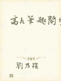 高h笔趣阁双性