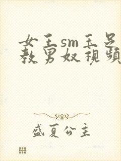 女王sm玉足调教男奴视频