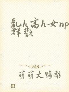 乱h高h女np群欢