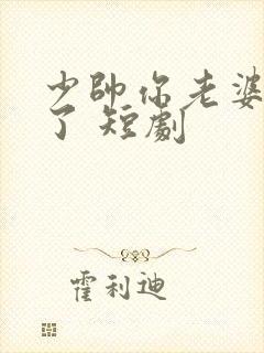 少帅你老婆又跑了 短剧