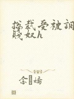 总裁受被调教成贱奴h