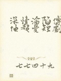 深情沦陷傅先生他超爱短剧全集
