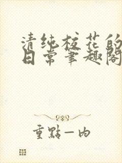 清纯校花的高干日常笔趣阁