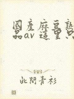 国产麻豆熟女精品av 这里只有精品