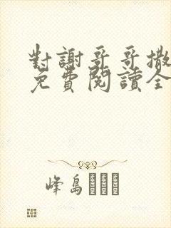 对谢哥哥撒个娇免费阅读全文笔趣阁