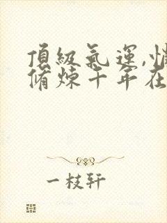 顶级气运,悄悄修炼千年在线