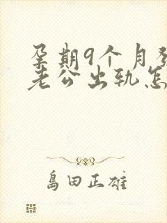孕期9个月发现老公出轨怎么挽回
