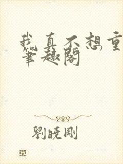 我真不想重生啊笔趣阁封面
