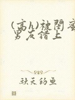 (高h)被闺蜜男友错上
