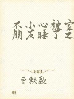 不小心被室友男朋友睡了之后 阿温 小说