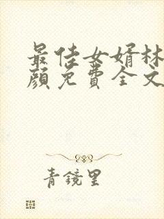 最佳女婿林羽江颜免费全文无弹窗