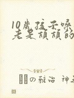 10岁孩子嗓子老是吭吭的发出声音怎么回事