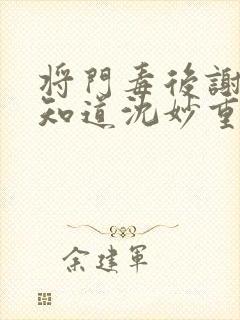 将门毒后谢景行知道沈妙重生吗
