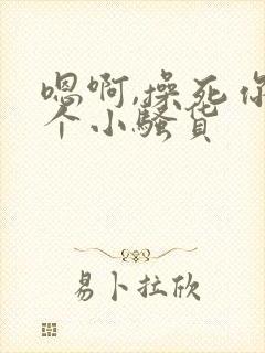 嗯啊,操死你这个小骚货