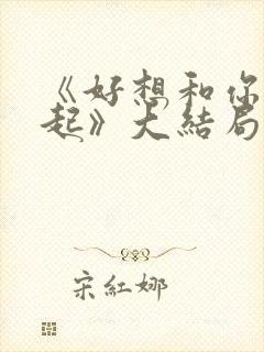 《好想和你在一起》大结局封面
