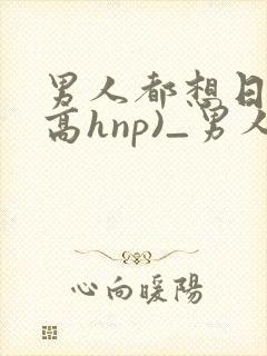 男人都想日她(高hnp)_男人