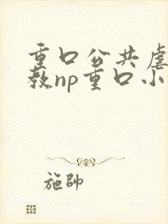 重口公共虐肉调教np重口小说