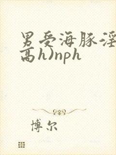 男受海豚淫交(高h)nph