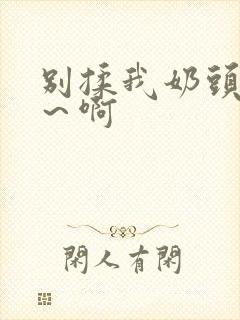 别揉我奶头嗯啊～啊