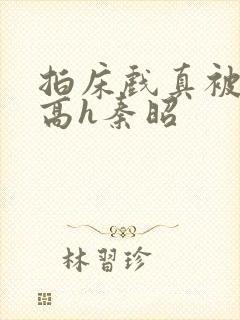 拍床戏真被肉h高h秦昭