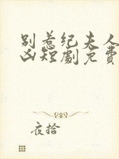别惹纪夫人她超凶短剧免费观看全集