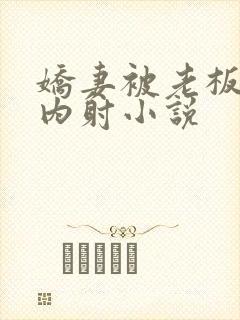 娇妻被老板蹂躏内射小说