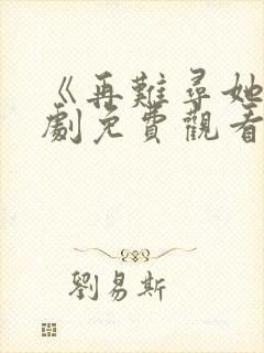 《再难寻她》短剧免费观看全集