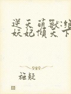 逆天萌兽:绝世妖妃倾天下听书全集