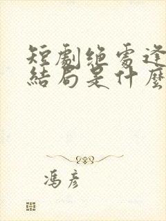 短剧绝处逢她大结局是什么