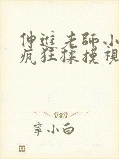 伸进老师小内裤疯狂揉摸视频