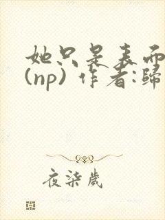 她只是表面清纯(np) 作者:归零