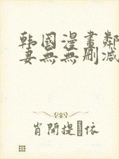 韩国漫画邻居人妻无无删减版