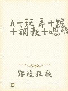 h+玩弄+跪趴+调教+嗯啊全文封面