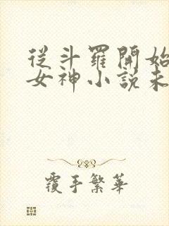 从斗罗开始俘获女神小说未删版txt