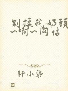 别揉我奶头~嗯~啊~网站