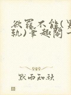 欲罢不能(男出轨)笔趣阁一封面