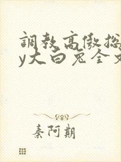 调教高傲总裁by大白兔全文免费观看无