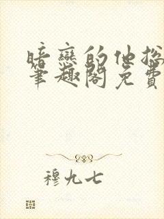 暗恋的他总在舔笔趣阁免费阅读全文