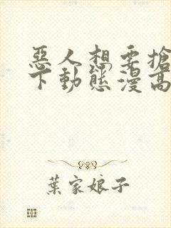 恶人想要抢救一下动态漫高清免费