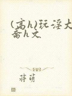 (高h)玩淫大乔h文