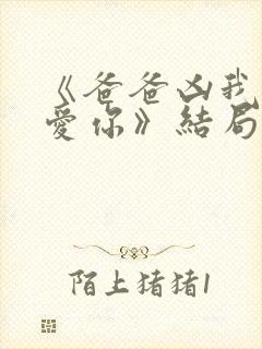 《爸爸凶我我也爱你》结局
